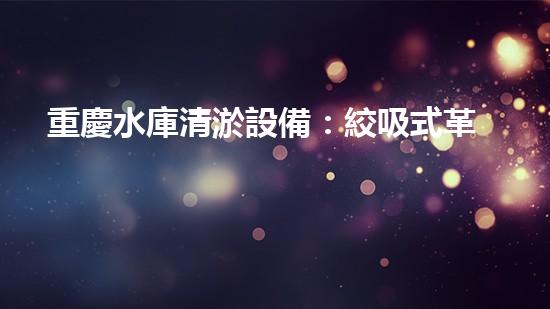 重慶水庫清淤設備：絞吸式革命，誰將掌握未來的淤泥戰(zhàn)場？